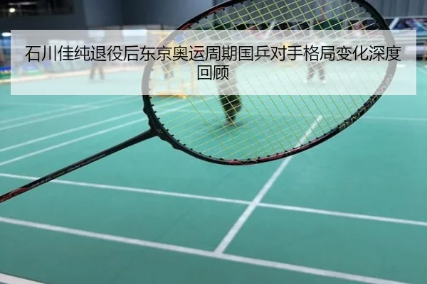 石川佳纯退役后东京奥运周期国乒对手格局变化深度回顾