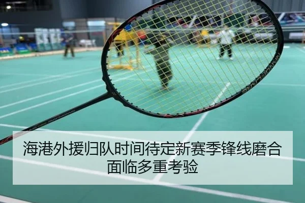 海港外援归队时间待定新赛季锋线磨合面临多重考验