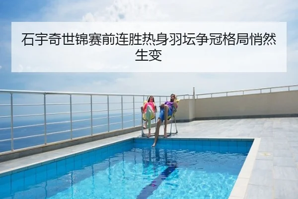 石宇奇世锦赛前连胜热身羽坛争冠格局悄然生变