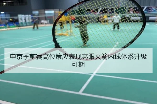 申京季前赛高位策应表现亮眼火箭内线体系升级可期