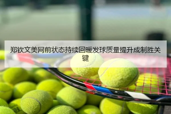 郑钦文美网前状态持续回暖发球质量提升成制胜关键
