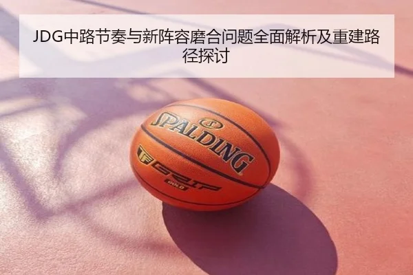 JDG中路节奏与新阵容磨合问题全面解析及重建路径探讨