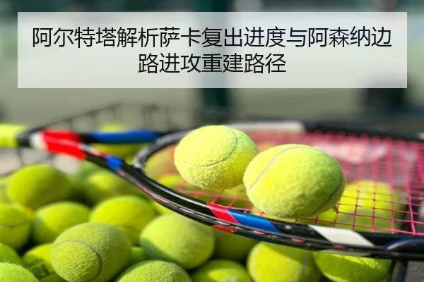 阿尔特塔解析萨卡复出进度与阿森纳边路进攻重建路径