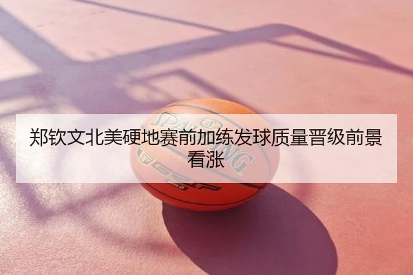 郑钦文北美硬地赛前加练发球质量晋级前景看涨