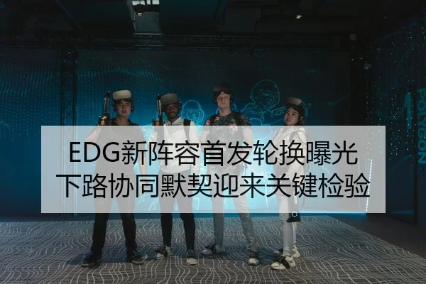 EDG新阵容首发轮换曝光 下路协同默契迎来关键检验