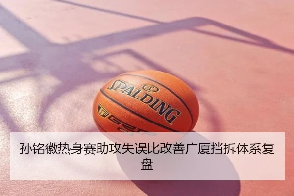 孙铭徽热身赛助攻失误比改善广厦挡拆体系复盘