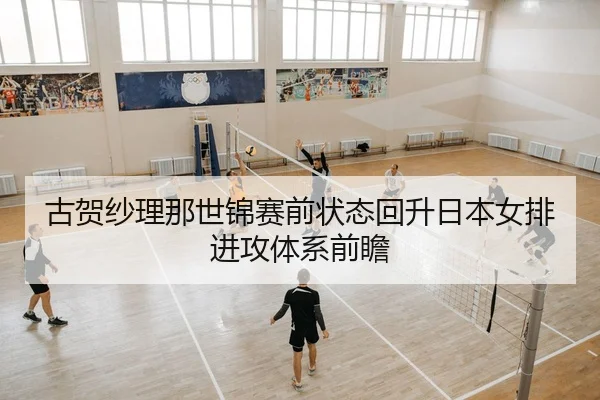 古贺纱理那世锦赛前状态回升日本女排进攻体系前瞻