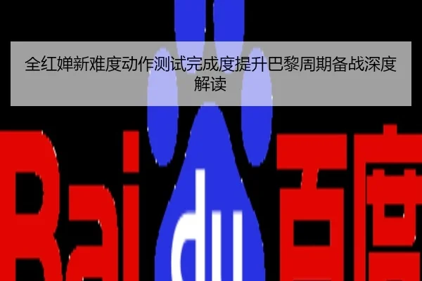 全红婵新难度动作测试完成度提升巴黎周期备战深度解读
