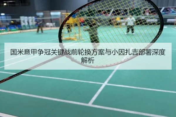 国米意甲争冠关键战前轮换方案与小因扎吉部署深度解析