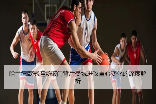 哈兰德欧冠连场破门背后曼城进攻重心变化的深度解析