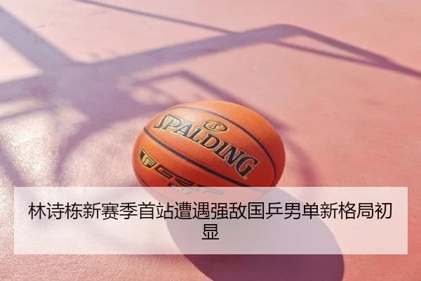 林诗栋新赛季首站遭遇强敌国乒男单新格局初显